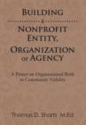 Image for Building a Nonprofit Entity, Organization or Agency : A Primer on Organizational Birth to Community Viability