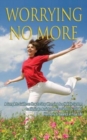 Image for Worrying No More : A Complete Guide on How to Stop Worrying &amp; a Holistic System to Eliminate Anxiety, Reduce Stress, &amp; Create Harmony &amp; Balance in Your Life