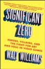Image for Significant zero: heroes, villains, and the fight for art and soul in video games