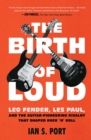 Image for The birth of loud: Leo Fender, Les Paul, and the guitar-pioneering rivalry that shaped rock &#39;n&#39; roll
