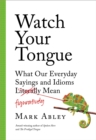 Image for Watch Your Tongue : What Our Everyday Sayings and Idioms Figuratively Mean