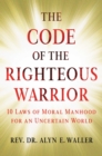 Image for The code of the righteous warrior: 10 laws of moral manhood for an uncertain world
