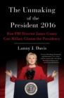 Image for Unmaking of the President 2016: How FBI Director James Comey Cost Hillary Clinton the Presidency