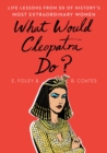Image for What Would Cleopatra Do? : Life Lessons from 50 of History&#39;s Most Extraordinary Women