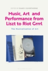 Image for Music, art and performance from Liszt to Riot Grrrl: the musicalization of art