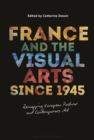 Image for France and the Visual Arts Since 1945: Remapping European Postwar and Contemporary Art