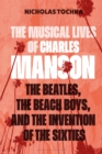 Image for The Musical Lives of Charles Manson : The Beatles, the Beach Boys, and the Invention of the Sixties -or, No Sense Makes Sense