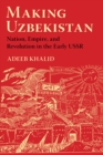 Image for Making Uzbekistan: nation, empire, and revolution in the early USSR