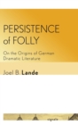 Image for Persistence of Folly : On the Origins of German Dramatic Literature