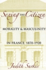 Image for Sexing the citizen: morality and masculinity in France, 1870-1920