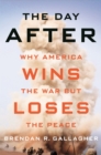 Image for The day after: why America wins the war but loses the peace