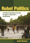 Image for Rebel Politics : A Political Sociology of Armed Struggle in Myanmar&#39;s Borderlands