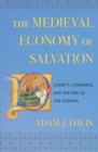 Image for The medieval economy of salvation: charity, commerce, and the rise of the hospital