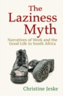 Image for Laziness Myth: Narratives of Work and the Good Life in South Africa