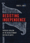 Image for Resisting independence  : popular loyalism in the revolutionary British Atlantic