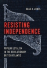 Image for Resisting Independence: Popular Loyalism in the Revolutionary British Atlantic