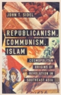 Image for Republicanism, Communism, Islam: Cosmopolitan Origins of Revolution in Southeast Asia