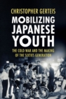 Image for Mobilizing Japanese youth  : the Cold War and the making of the sixties generation