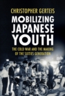 Image for Mobilizing Japanese Youth: The Cold War and the Making of the Sixties Generation