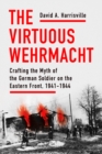Image for The virtuous Wehrmacht: crafting the myth of the German soldier on the Eastern Front, 1941-1944