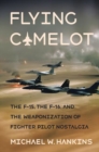 Image for Flying Camelot  : the F-15, the F-16, and the weaponization of fighter pilot nostalgia