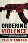 Image for Ordering violence  : explaining armed group-state relations from conflict to cooperation