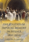 Image for The politics of imperial memory in France, 1850-1900