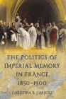 Image for The Politics of Imperial Memory in France, 1850-1900
