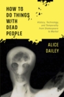 Image for How to Do Things With Dead People: History, Technology, and Temporality from Shakespeare to Warhol