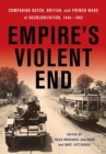 Image for Empire&#39;s violent end  : comparing Dutch, British, and French wars of decolonization, 1945-1962