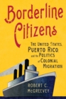 Image for Borderline citizens  : the United States, Puerto Rico, and the politics of colonial migration