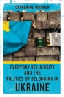Image for Everyday religiosity and the politics of belonging in Ukraine