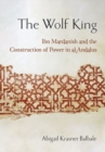 Image for The Wolf King  : Ibn Mardanishand the construction of power in al-Andalus