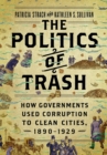 Image for Politics of Trash: How Governments Used Corruption to Clean Cities, 1890-1929