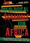 Image for The ideological scramble for Africa  : how the pursuit of anticolonial modernity shaped a postcolonial order, 1945-1966