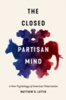 Image for The closed partisan mind  : a new psychology of American polarization
