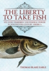 Image for The liberty to take fish  : Atlantic fisheries and federal power in nineteenth-century America
