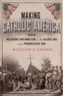 Image for Making Catholic America: Religious Nationalism in the Gilded Age and Progressive Era