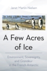 Image for A few acres of ice  : environment, sovereignty, and &quot;grandeur&quot; in the French Antarctic