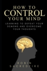 Image for How to Control Your Mind : Learning to Defeat Your Demons and Overcome Your Thoughts