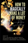 Image for How to magically make a lot of money : How to Apply the Spiritual Laws of Wealth, Abundance and Prosperity to Become Financially Independent and Successful