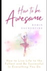 Image for How to Be Awesome : How to Live Life to the Fullest and Be Successful in Everything You Do