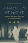 Image for Khartoum at night  : fashion and body politics in imperial Sudan