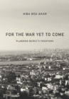 Image for For the war yet to come  : planning Beirut&#39;s frontiers