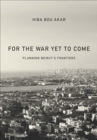 Image for For the war yet to come: planning Beirut&#39;s frontiers