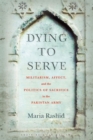 Image for Dying to Serve : Militarism, Affect, and the Politics of Sacrifice in the Pakistan Army