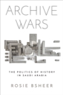 Image for Archive wars: the politics of history in Saudi Arabia