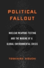 Image for Political Fallout : Nuclear Weapons Testing and the Making of a Global Environmental Crisis