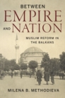 Image for Between empire and nation  : Muslim reform in the Balkans