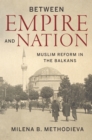 Image for Between Empire and Nation: Muslim Reform in the Balkans